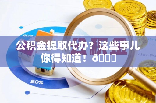 方城公积金提取代办？这些事儿你得知道！😎