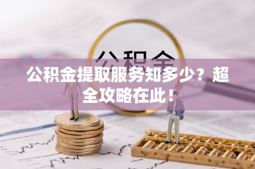 方城公积金提取服务知多少？超全攻略在此！
