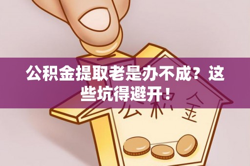 方城公积金提取老是办不成？这些坑得避开！