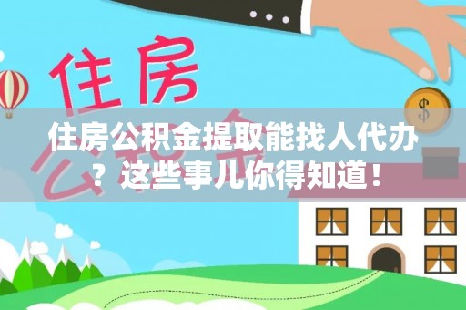 方城住房公积金提取能找人代办？这些事儿你得知道！
