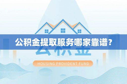 方城公积金提取服务哪家靠谱？