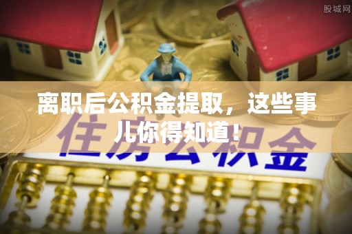 方城离职后公积金提取，这些事儿你得知道！