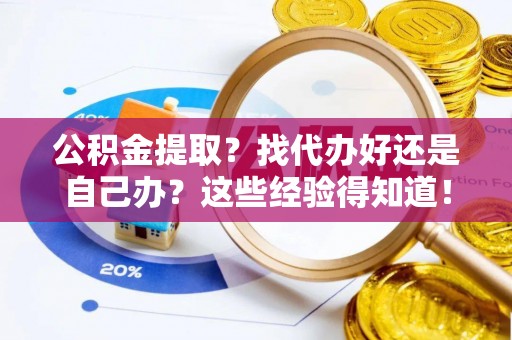 方城公积金提取？找代办好还是自己办？这些经验得知道！