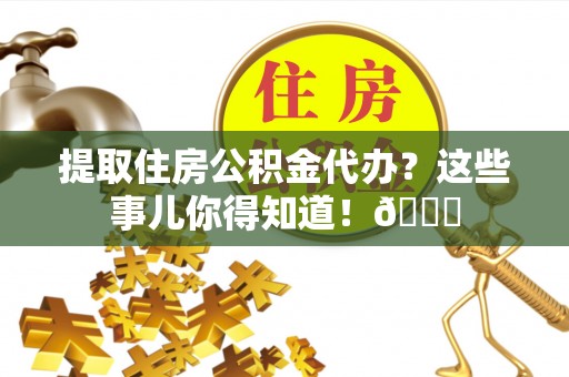 方城提取住房公积金代办？这些事儿你得知道！😎