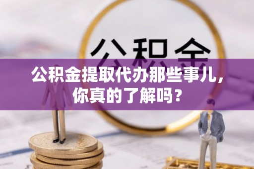 方城公积金提取代办那些事儿，你真的了解吗？