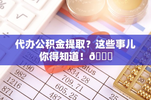 方城代办公积金提取？这些事儿你得知道！😎