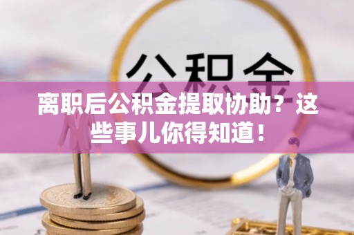 方城离职后公积金提取协助？这些事儿你得知道！