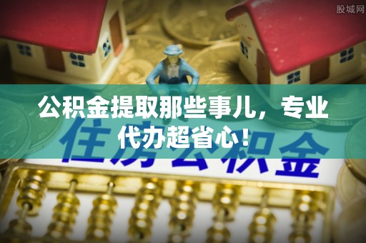 方城公积金提取那些事儿，专业代办超省心！