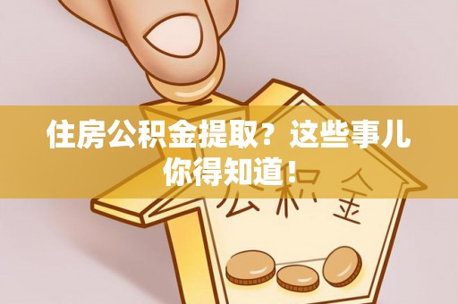 方城住房公积金提取？这些事儿你得知道！