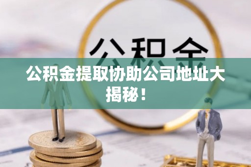 方城公积金提取协助公司地址大揭秘！