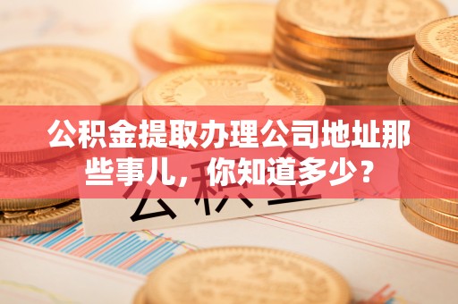 方城公积金提取办理公司地址那些事儿，你知道多少？