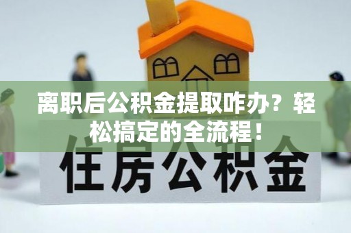 方城离职后公积金提取咋办？轻松搞定的全流程！