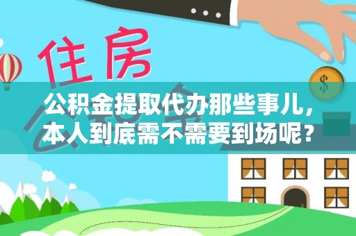 方城公积金提取代办那些事儿，本人到底需不需要到场呢？