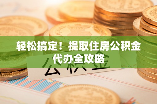 方城轻松搞定！提取住房公积金代办全攻略