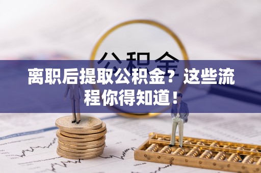 方城离职后提取公积金？这些流程你得知道！