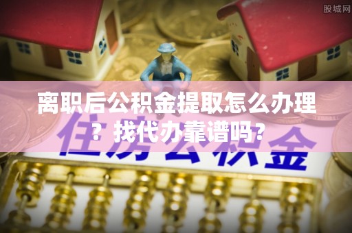 方城离职后公积金提取怎么办理？找代办靠谱吗？