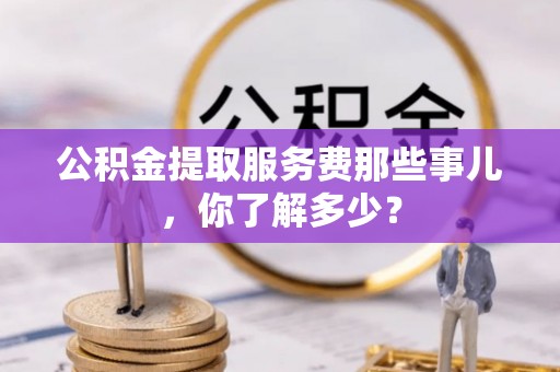 方城公积金提取服务费那些事儿，你了解多少？