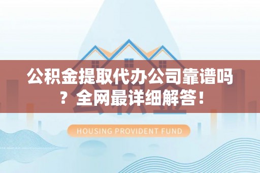 方城公积金提取代办公司靠谱吗？全网最详细解答！