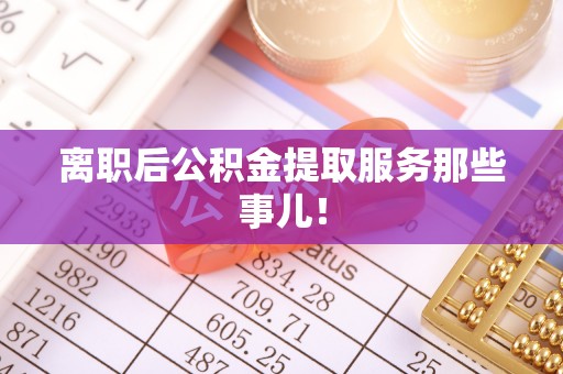 方城离职后公积金提取服务那些事儿！