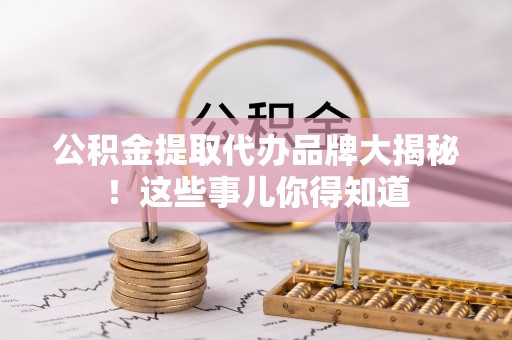 方城公积金提取代办品牌大揭秘！这些事儿你得知道