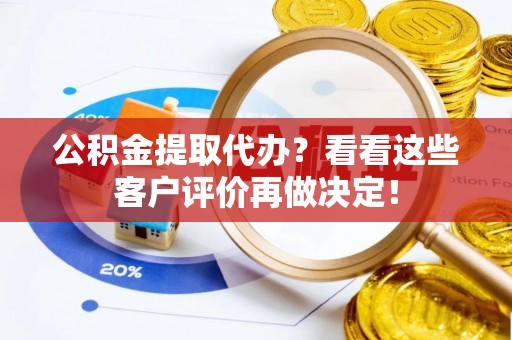 方城公积金提取代办？看看这些客户评价再做决定！