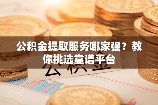方城公积金提取服务哪家强？教你挑选靠谱平台