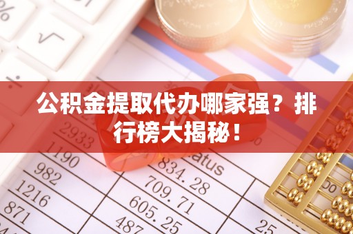 方城公积金提取代办哪家强？排行榜大揭秘！