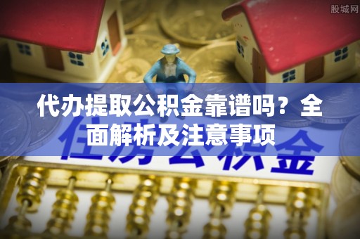方城代办提取公积金靠谱吗？全面解析及注意事项