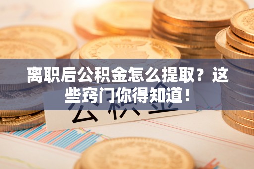 方城离职后公积金怎么提取？这些窍门你得知道！