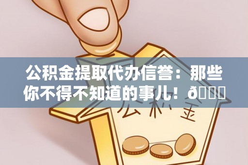 方城公积金提取代办信誉：那些你不得不知道的事儿！😎