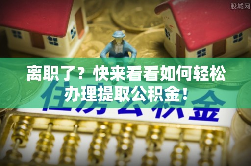 方城离职了？快来看看如何轻松办理提取公积金！