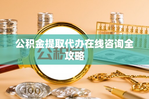 方城公积金提取代办在线咨询全攻略