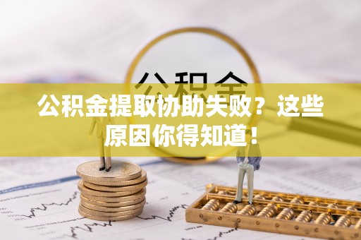 方城公积金提取协助失败？这些原因你得知道！