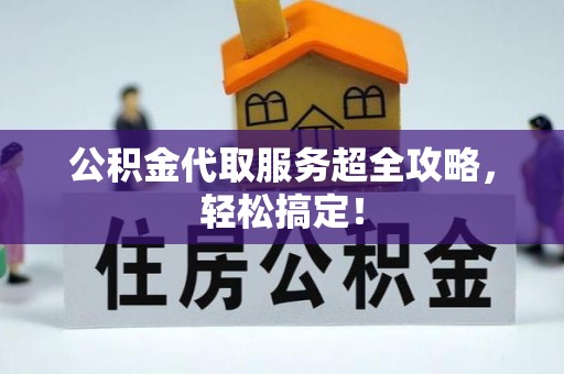 方城公积金代取服务超全攻略，轻松搞定！