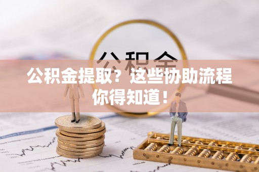 方城公积金提取？这些协助流程你得知道！