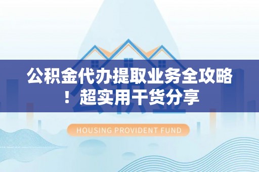 方城公积金代办提取业务全攻略！超实用干货分享