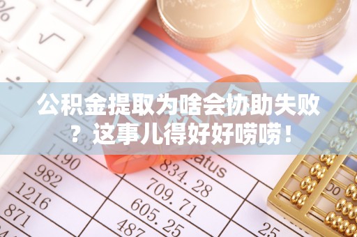 方城公积金提取为啥会协助失败？这事儿得好好唠唠！