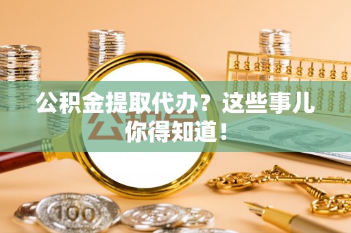 方城公积金提取代办？这些事儿你得知道！