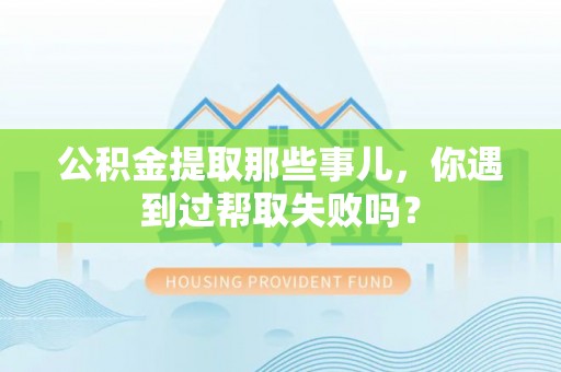 方城公积金提取那些事儿，你遇到过帮取失败吗？