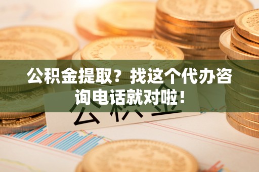 方城公积金提取？找这个代办咨询电话就对啦！