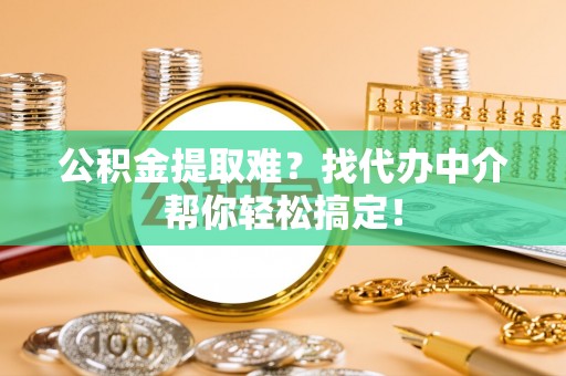 方城公积金提取难？找代办中介帮你轻松搞定！