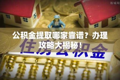 方城公积金提取哪家靠谱？办理攻略大揭秘！