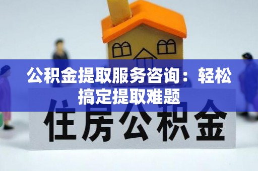 方城公积金提取服务咨询：轻松搞定提取难题