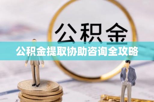 方城公积金提取协助咨询全攻略