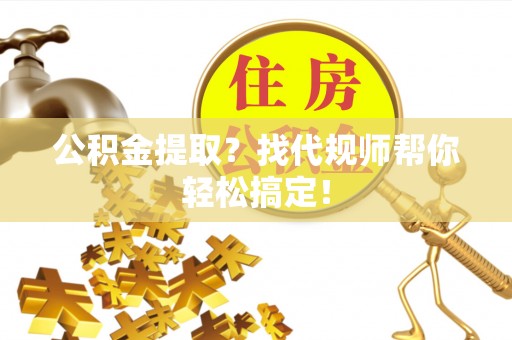 方城公积金提取？找代规师帮你轻松搞定！