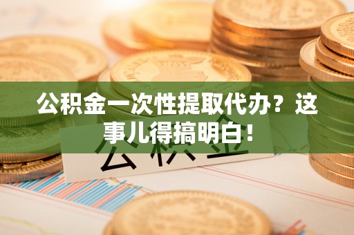 方城公积金一次性提取代办？这事儿得搞明白！