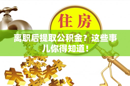 方城离职后提取公积金？这些事儿你得知道！