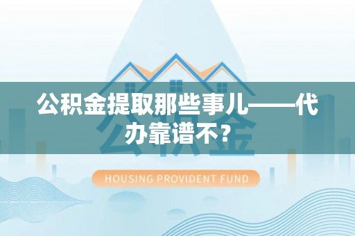 方城公积金提取那些事儿——代办靠谱不？