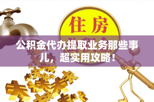 方城公积金代办提取业务那些事儿，超实用攻略！