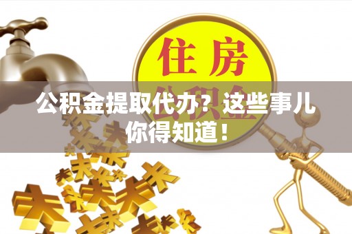 方城公积金提取代办？这些事儿你得知道！
